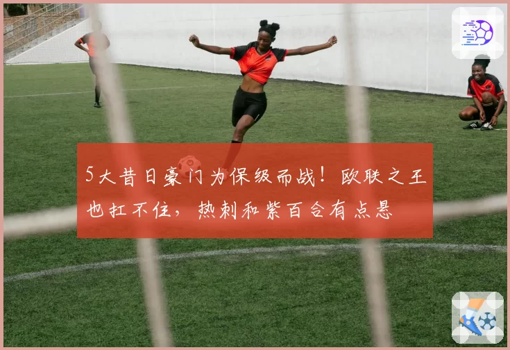 5大昔日豪门为保级而战！欧联之王也扛不住，热刺和紫百合有点悬