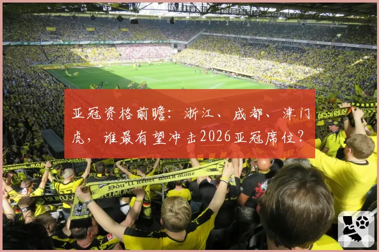 亚冠资格前瞻：浙江、成都、津门虎，谁最有望冲击2026亚冠席位？