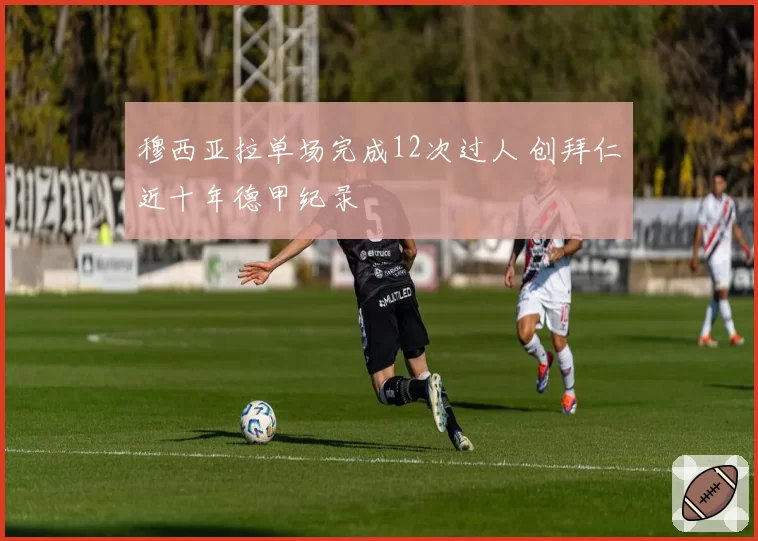 穆西亚拉单场完成12次过人 创拜仁近十年德甲纪录