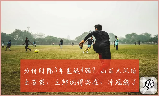 为何时隔3年重返4强？山东大汉给出答案，主帅说得实在，冲冠稳了
