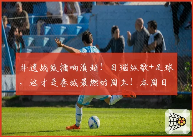 非遗战鼓擂响滇超！目瑙纵歌+足球，这才是春城最燃的周末！本周日，昆明公交、地铁凭球票免费坐→