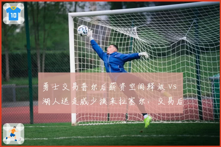 勇士交易普尔后薪资空间释放 vs 湖人送走威少换来拉塞尔，交易后战绩对比分析
