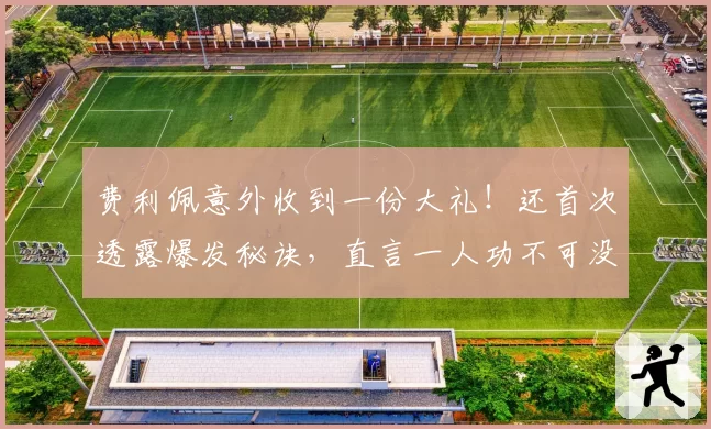 费利佩意外收到一份大礼！还首次透露爆发秘诀，直言一人功不可没