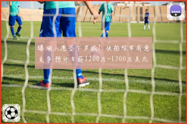 曝湖人愿签下罗威!快船绿军有意竞争 预计年薪1200万-1300万美元