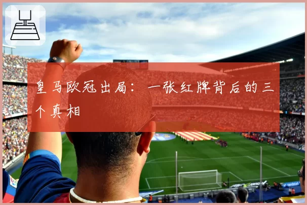 皇马欧冠出局:一张红牌背后的三个真相