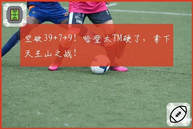 空砍39+7+9！哈登太TM硬了，拿下天王山之战！