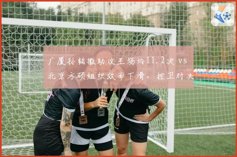 广厦孙铭徽助攻王场均11.2次 vs 北京方硕组织效率下滑,控卫对决左右比赛节奏