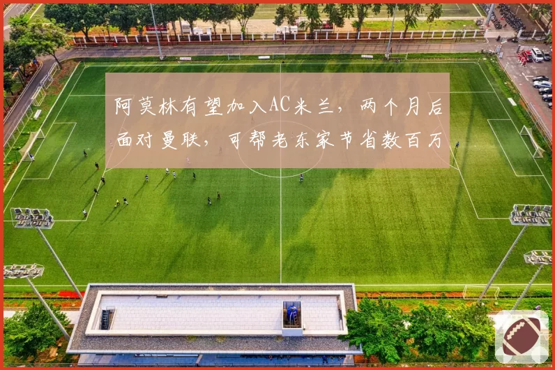 阿莫林有望加入AC米兰，两个月后面对曼联，可帮老东家节省数百万