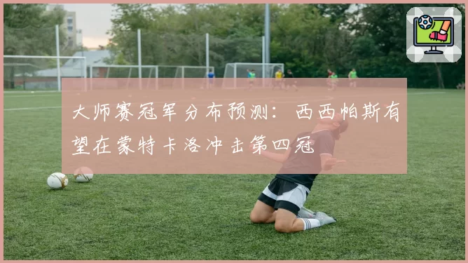 大师赛冠军分布预测：西西帕斯有望在蒙特卡洛冲击第四冠
