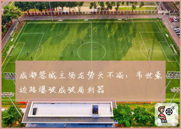 成都蓉城主场龙势头不减，韦世豪边路爆破成破局利器