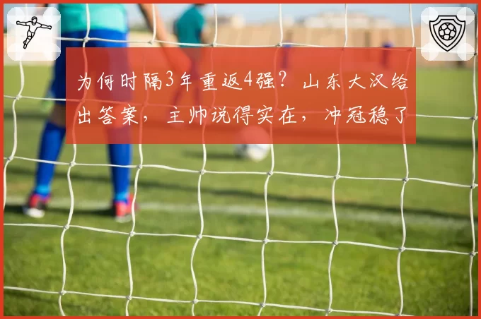 为何时隔3年重返4强？山东大汉给出答案，主帅说得实在，冲冠稳了