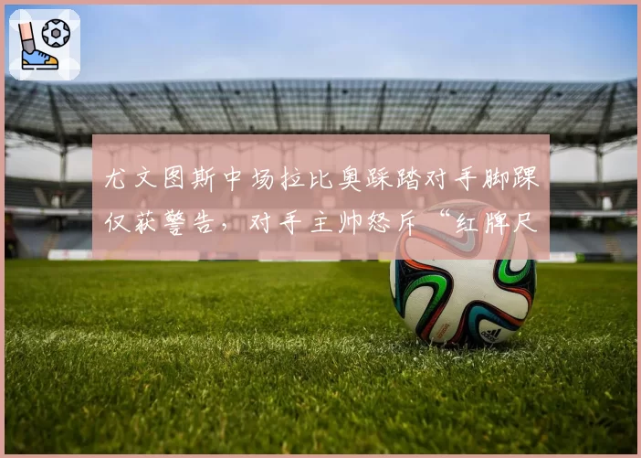 尤文图斯中场拉比奥踩踏对手脚踝仅获警告，对手主帅怒斥“红牌尺度失衡”
