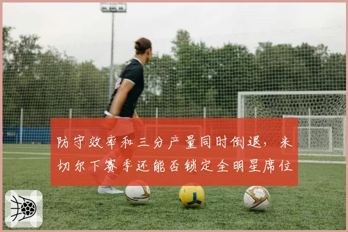 防守效率和三分产量同时倒退,米切尔下赛季还能否锁定全明星席位?