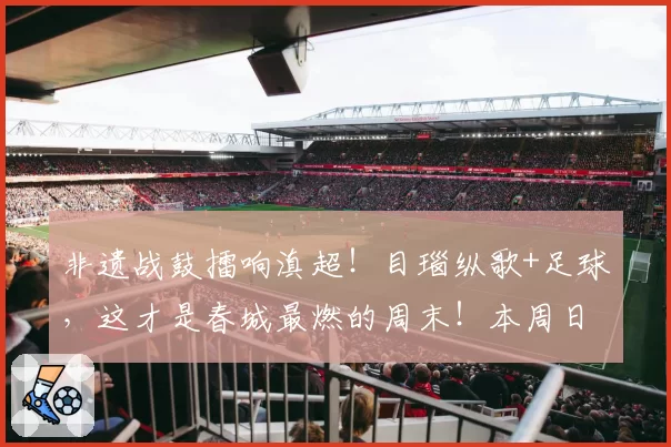 非遗战鼓擂响滇超!目瑙纵歌+足球,这才是春城最燃的周末!本周日,昆明公交、地铁凭球票免费坐→