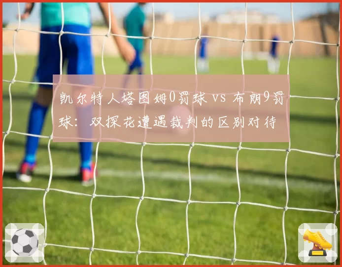 凯尔特人塔图姆0罚球 vs 布朗9罚球：双探花遭遇裁判的区别对待