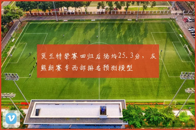莫兰特禁赛回归后场均25.3分，灰熊新赛季西部排名预测模型