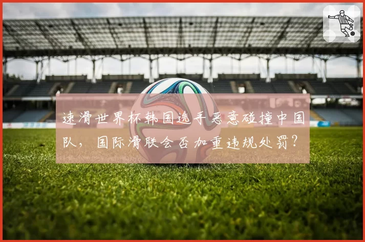 速滑世界杯韩国选手恶意碰撞中国队,国际滑联会否加重违规处罚?