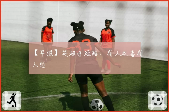 【早报】英超夺冠路，有人欢喜有人愁