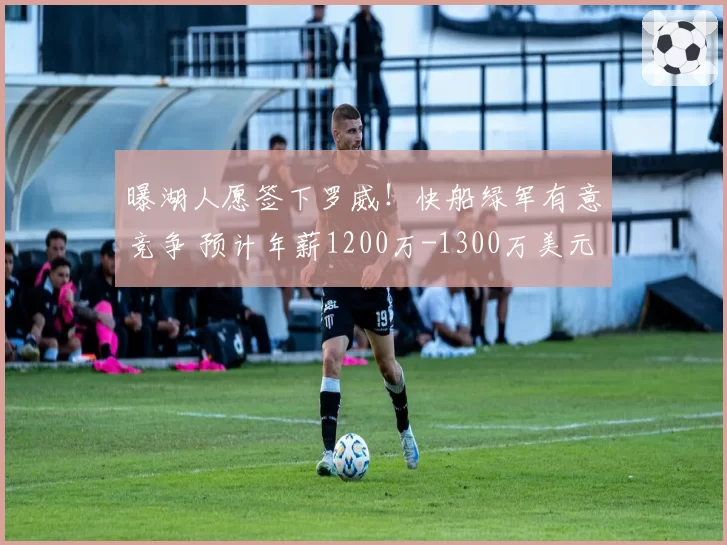 曝湖人愿签下罗威!快船绿军有意竞争 预计年薪1200万-1300万美元