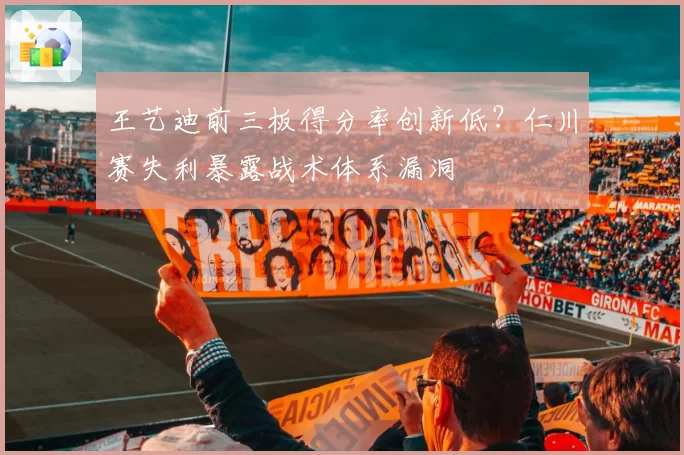 王艺迪前三板得分率创新低？仁川赛失利暴露战术体系漏洞