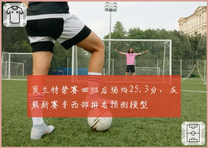 莫兰特禁赛回归后场均25.3分,灰熊新赛季西部排名预测模型