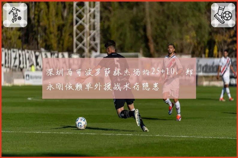 深圳马可波罗萨林杰场均25+10，郑永刚依赖单外援战术存隐患