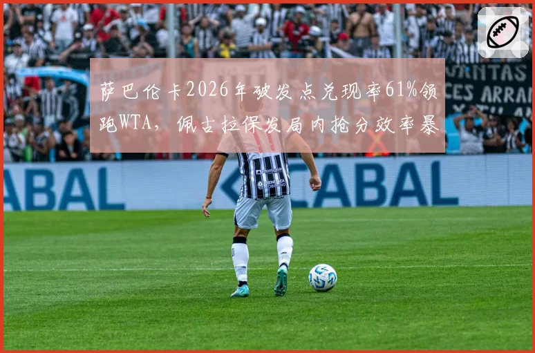 萨巴伦卡2026年破发点兑现率61%领跑WTA,佩古拉保发局内抢分效率暴跌至第17