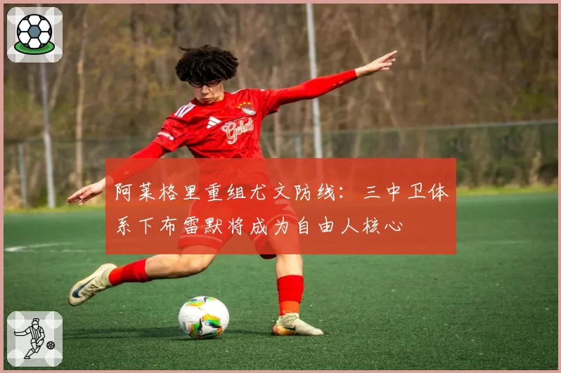 阿莱格里重组尤文防线:三中卫体系下布雷默将成为自由人核心