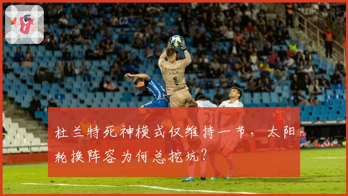 杜兰特死神模式仅维持一节,太阳轮换阵容为何总挖坑?