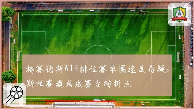 梅赛德斯W14排位赛单圈速度存疑，斯帕赛道或成赛季转折点