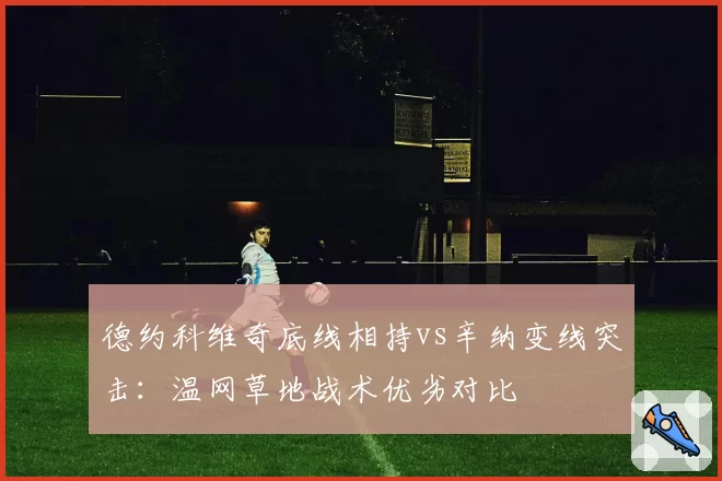德约科维奇底线相持vs辛纳变线突击：温网草地战术优劣对比