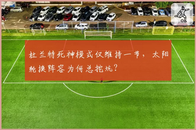 杜兰特死神模式仅维持一节，太阳轮换阵容为何总挖坑？