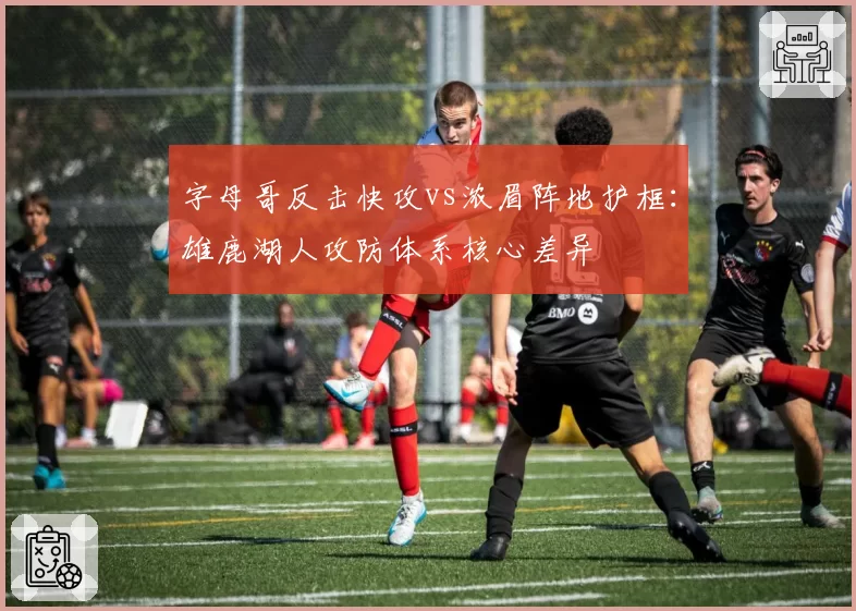 字母哥反击快攻vs浓眉阵地护框:雄鹿湖人攻防体系核心差异