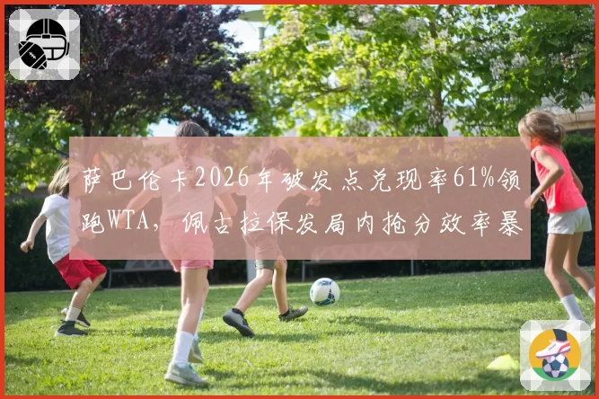 萨巴伦卡2026年破发点兑现率61%领跑WTA，佩古拉保发局内抢分效率暴跌至第17