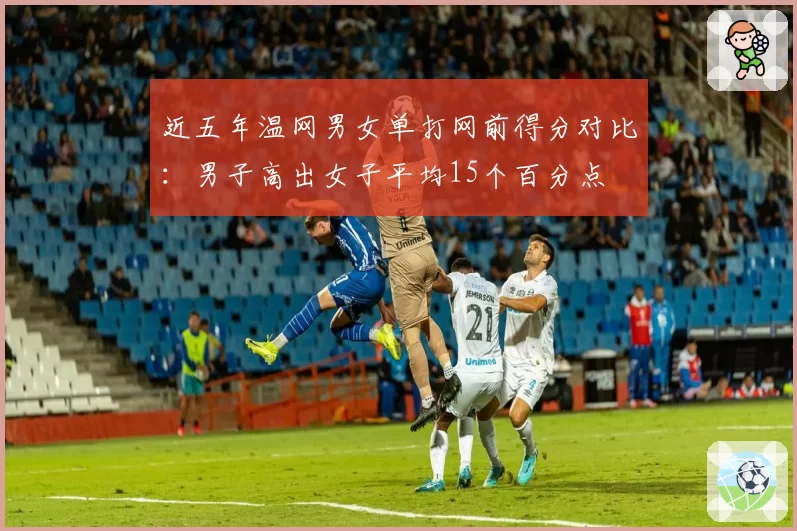近五年温网男女单打网前得分对比：男子高出女子平均15个百分点