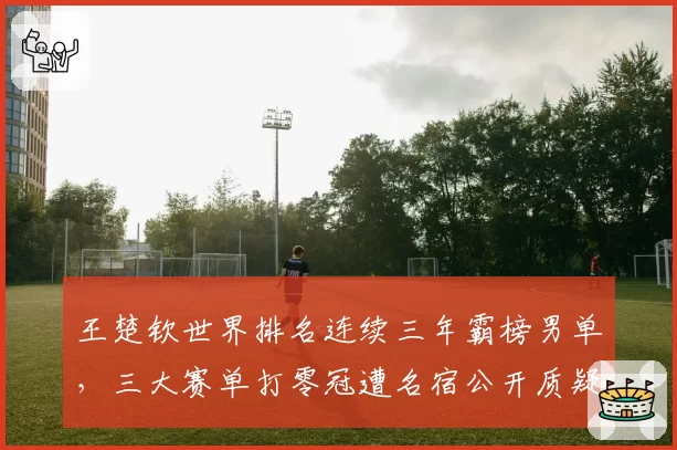 王楚钦世界排名连续三年霸榜男单，三大赛单打零冠遭名宿公开质疑含金量