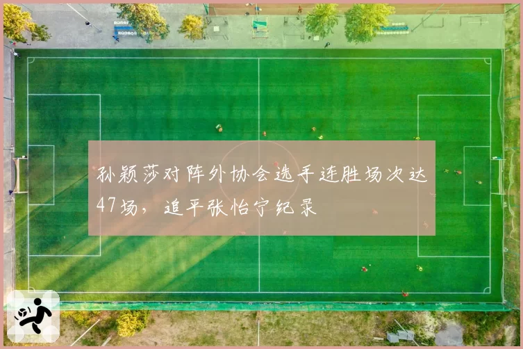 孙颖莎对阵外协会选手连胜场次达47场，追平张怡宁纪录