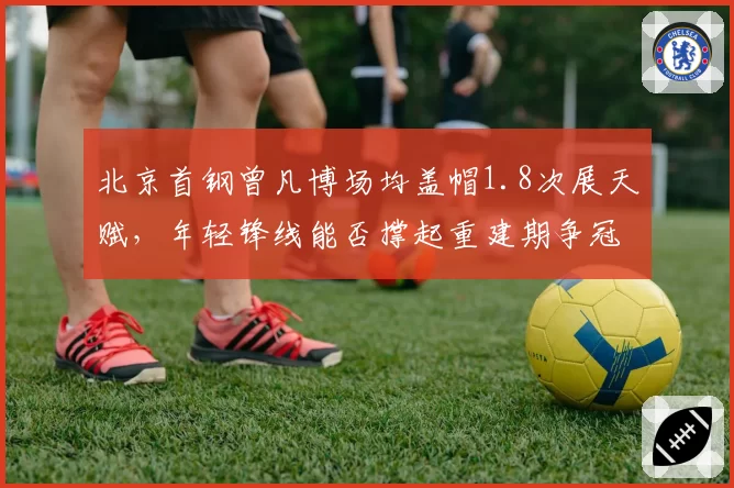 北京首钢曾凡博场均盖帽1.8次展天赋,年轻锋线能否撑起重建期争冠野心?