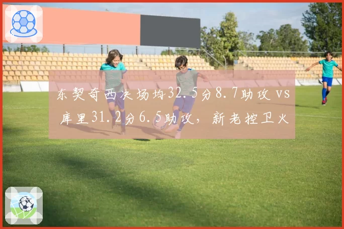 东契奇西决场均32.5分8.7助攻 vs 库里31.2分6.5助攻，新老控卫火力对决