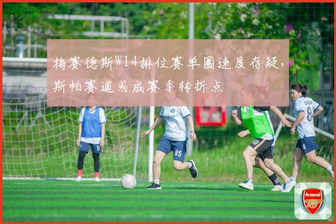 梅赛德斯W14排位赛单圈速度存疑，斯帕赛道或成赛季转折点