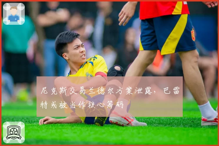 尼克斯交易兰德尔方案泄露,巴雷特或被当作核心筹码