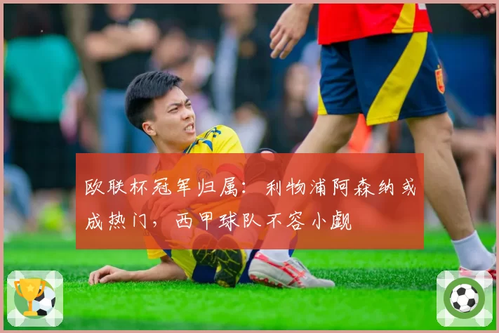 欧联杯冠军归属:利物浦阿森纳或成热门,西甲球队不容小觑