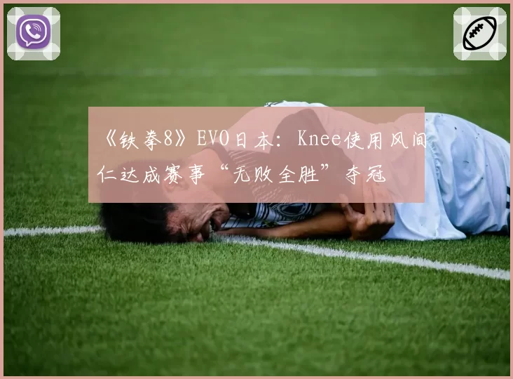 《铁拳8》EVO日本：Knee使用风间仁达成赛事“无败全胜”夺冠