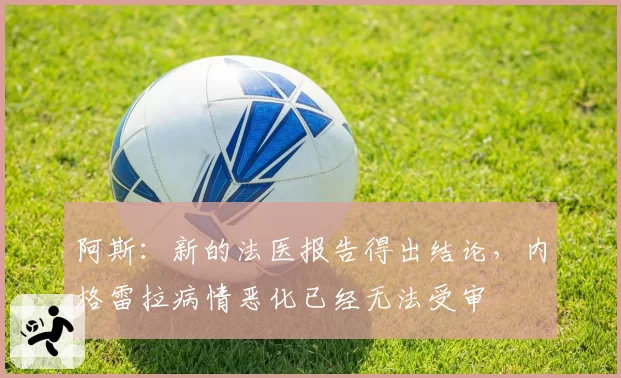 阿斯：新的法医报告得出结论，内格雷拉病情恶化已经无法受审
