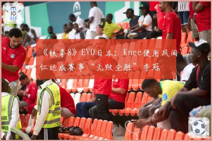 《铁拳8》EVO日本：Knee使用风间仁达成赛事“无败全胜”夺冠