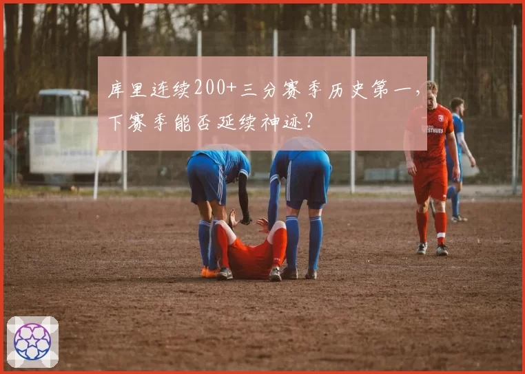 库里连续200+三分赛季历史第一，下赛季能否延续神迹？