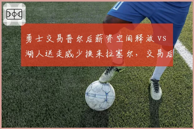 勇士交易普尔后薪资空间释放 vs 湖人送走威少换来拉塞尔,交易后战绩对比分析
