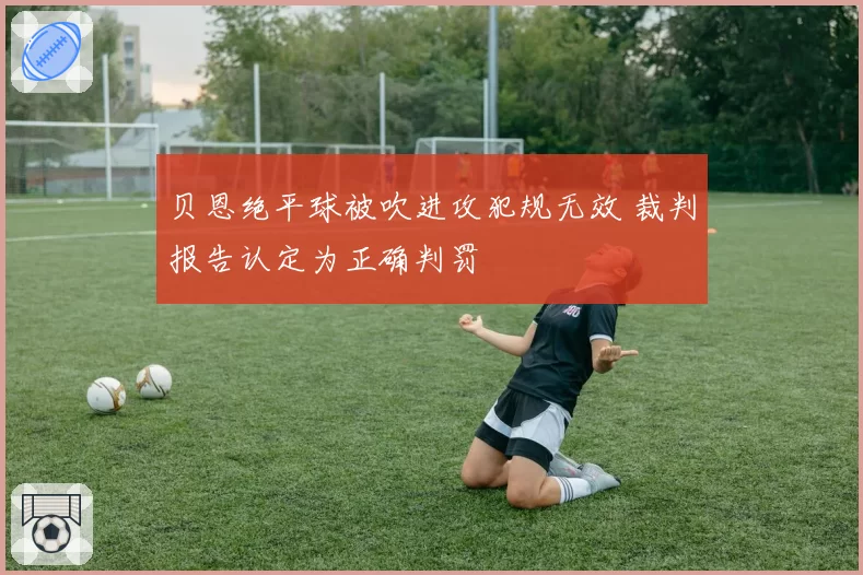 贝恩绝平球被吹进攻犯规无效 裁判报告认定为正确判罚
