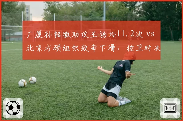 广厦孙铭徽助攻王场均11.2次 vs 北京方硕组织效率下滑，控卫对决左右比赛节奏