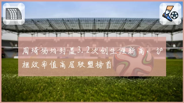 周琦场均封盖3.2次创生涯新高，护框效率值高居联盟榜首